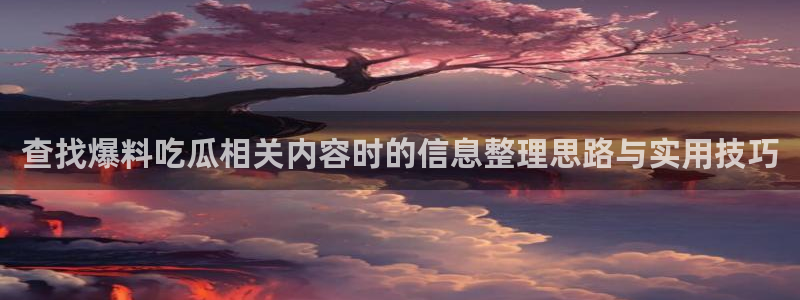 网络热门话题:查找爆料吃瓜相关内容时的信息整理思路与实用技巧