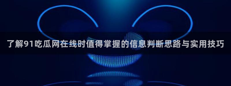 黑料事件新闻：了解91吃瓜网在线时值得掌握的信息判断思路与实用技巧