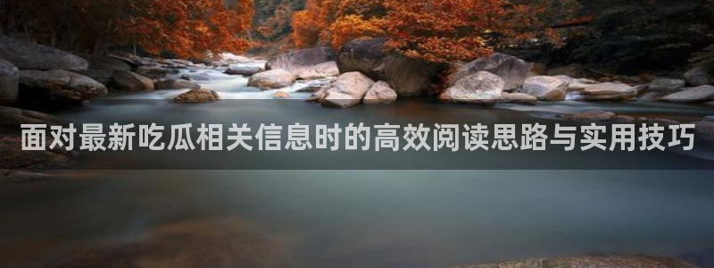 网络热门爆料:面对最新吃瓜相关信息时的高效阅读思路与实用技巧