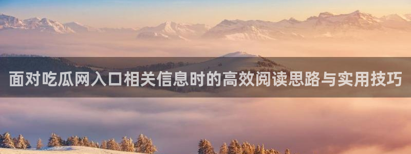 热门话题大全：面对吃瓜网入口相关信息时的高效阅读思路与实用技巧