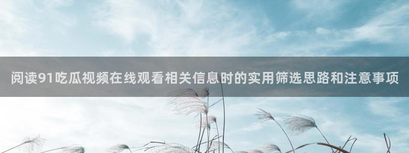网络热点事件:阅读91吃瓜视频在线观看相关信息时的实用筛选思路和注意事项